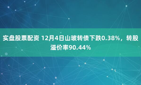 实盘股票配资 12月4日山玻转债下跌0.38%，转股溢价率90.44%