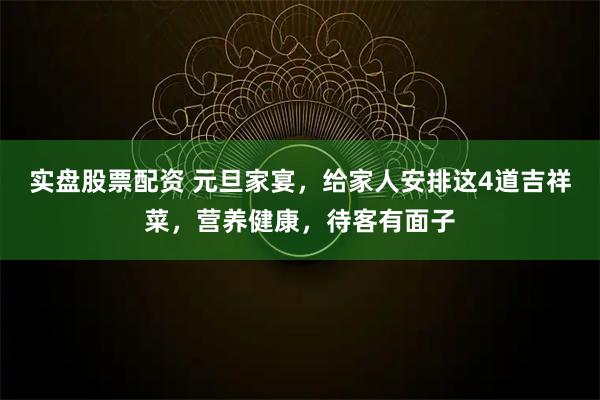 实盘股票配资 元旦家宴，给家人安排这4道吉祥菜，营养健康，待客有面子