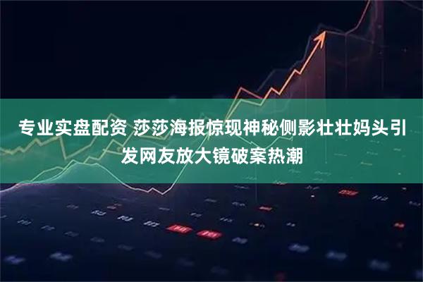 专业实盘配资 莎莎海报惊现神秘侧影壮壮妈头引发网友放大镜破案热潮