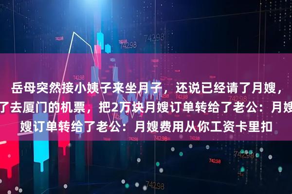 岳母突然接小姨子来坐月子，还说已经请了月嫂，我没反对，当晚就订了去厦门的机票，把2万块月嫂订单转给了老公：月嫂费用从你工资卡里扣
