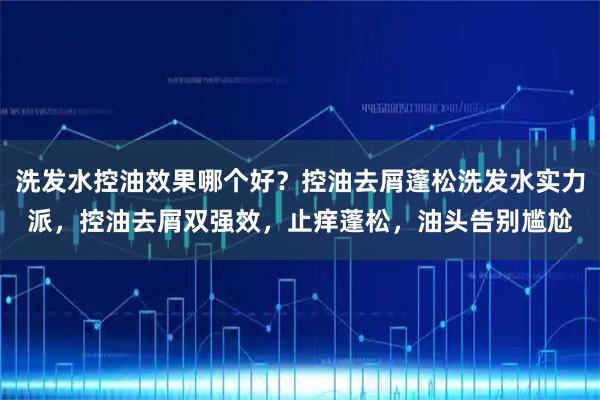 洗发水控油效果哪个好？控油去屑蓬松洗发水实力派，控油去屑双强效，止痒蓬松，油头告别尴尬