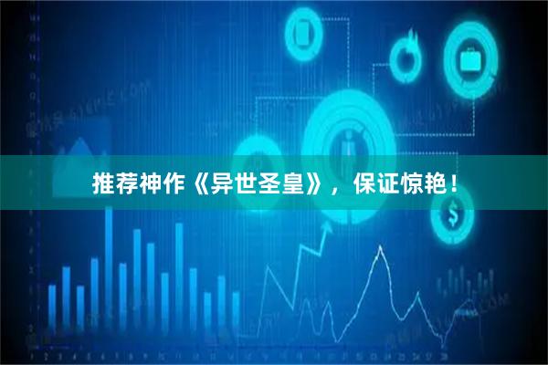 推荐神作《异世圣皇》，保证惊艳！