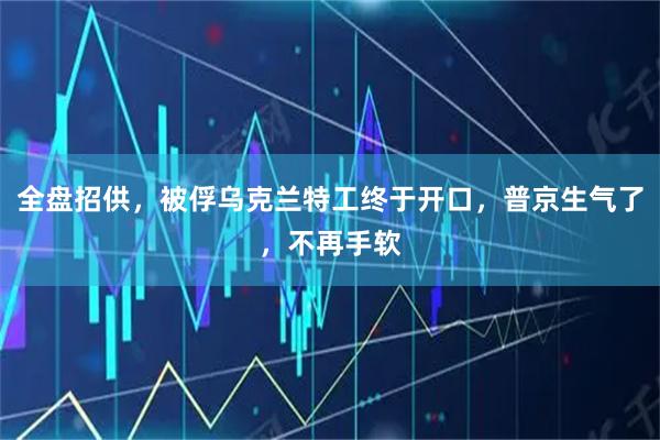 全盘招供，被俘乌克兰特工终于开口，普京生气了，不再手软