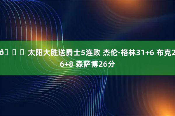 🏀太阳大胜送爵士5连败 杰伦·格林31+6 布克26+8 森萨博26分