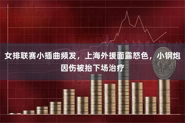 女排联赛小插曲频发，上海外援面露怒色，小钢炮因伤被抬下场治疗