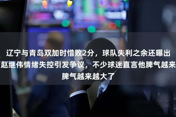 辽宁与青岛双加时惜败2分，球队失利之余还曝出内讧，赵继伟情绪失控引发争议，不少球迷直言他脾气越来越大了