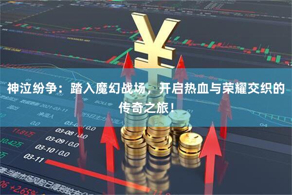 神泣纷争：踏入魔幻战场，开启热血与荣耀交织的传奇之旅！