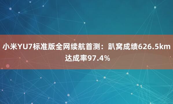 小米YU7标准版全网续航首测：趴窝成绩626.5km 达成率97.4%