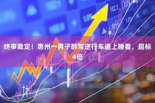 终审裁定！惠州一男子醉驾逆行车道上睡着，超标4倍