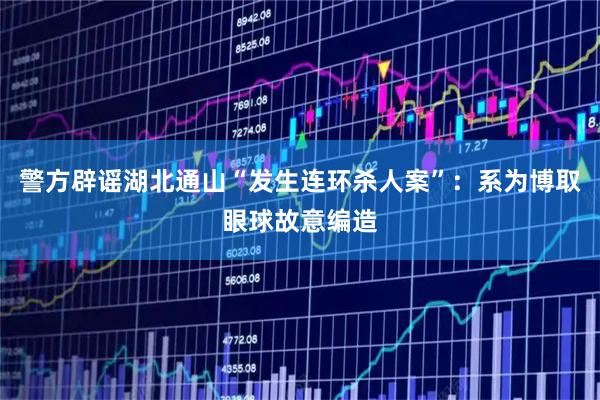 警方辟谣湖北通山“发生连环杀人案”：系为博取眼球故意编造