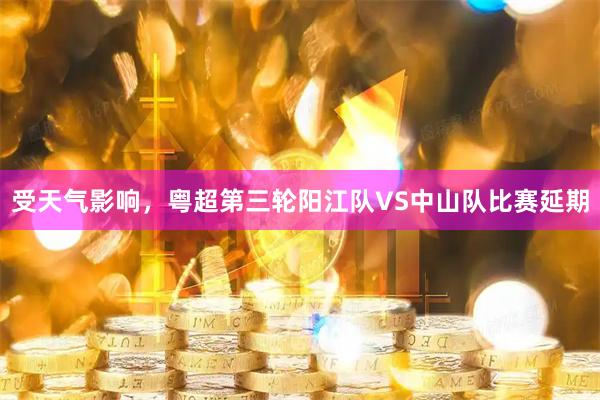 受天气影响，粤超第三轮阳江队VS中山队比赛延期